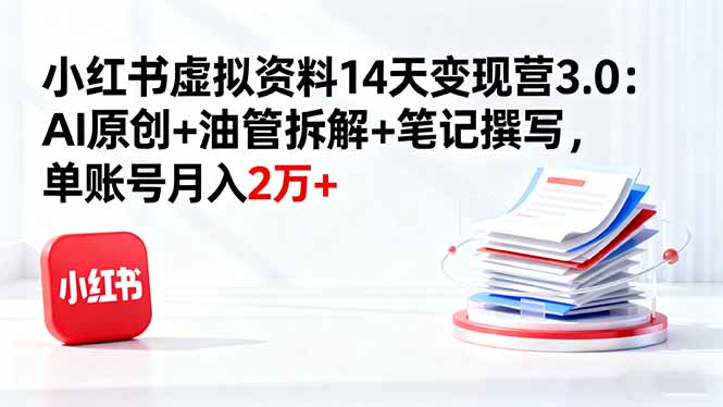 小红书虚拟资料14天变现营3.0：AI原创+油管拆解+笔记撰写，单账号月入2万+-选优云网创