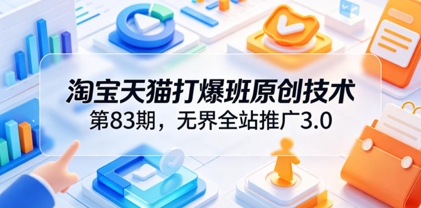 淘宝天猫打爆班原创技术第83期，无界全站推广3.0，实现店铺高投产爆单增收-选优云网创