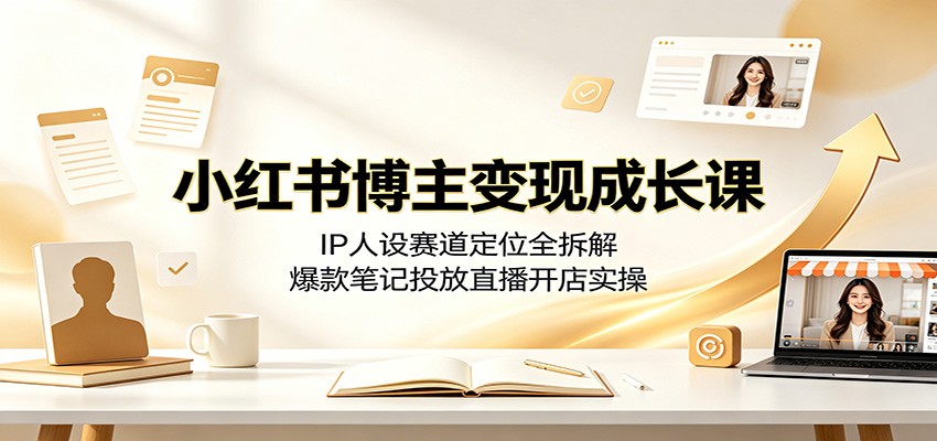 小红书博主变现成长课：IP人设赛道定位全拆解，爆款笔记投放直播开店实操-选优云网创