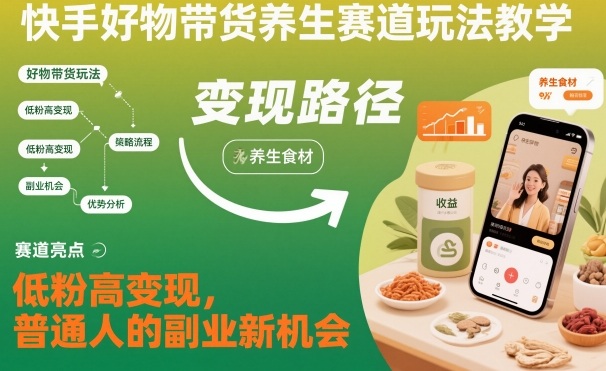 快手好物带货养生赛道玩法教学，低粉高变现，普通人的副业新机会-选优云网创
