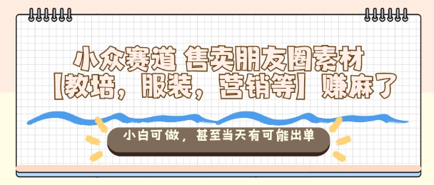 小众赛道售卖朋友圈素材【教培，服装，营销等】賺麻了，小白可做，甚至当天有可能出单-选优云网创