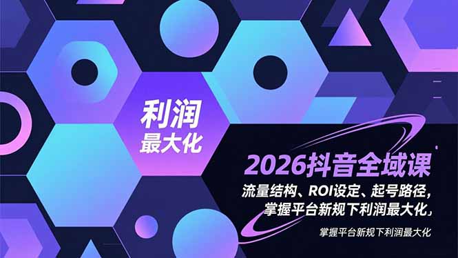 2026抖音全域课，流量结构、ROI设定、起号路径，掌握平台新规下利润最大化-选优云网创