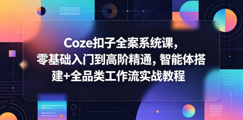 Coze扣子全案系统课，零基础入门到高阶精通，智能体搭建+全品类工作流实战教程-选优云网创