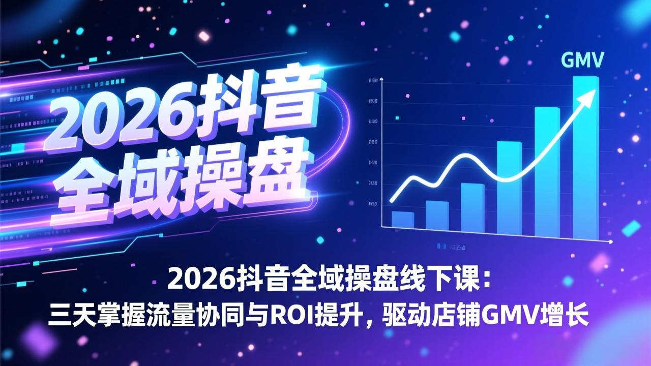 2026抖音全域操盘线下课:三天掌握流量协同与ROI提升,驱动店铺GMV增长-选优云网创