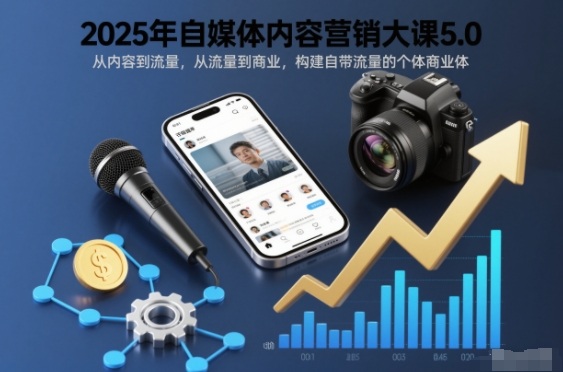 2025年自媒体内容营销大课5.0，从内容到流量，从流量到商业，构建自带流量的个体商业体-选优云网创