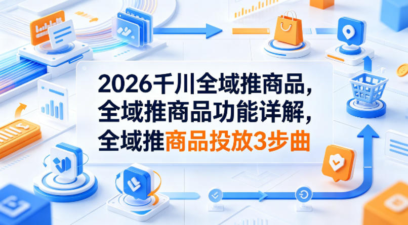 2026千川全域推商品，全域推商品功能详解，全域推商品投放3步曲-选优云网创