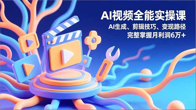 AI视频全能实操课,AI生成、剪辑技巧、变现路径,完整掌握月利润6万+-选优云网创