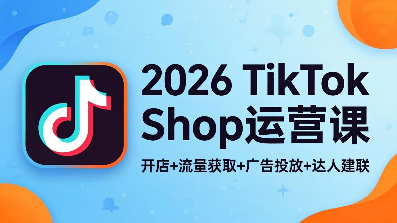 2026TikTok Shop运营课：开店+流量获取+广告投放+达人建联，解锁海外电商掘金路径-选优云网创