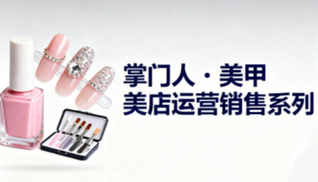 美甲店运营销售系列，助力美甲店老板及从业者提升运营、销售与管理能力-选优云网创