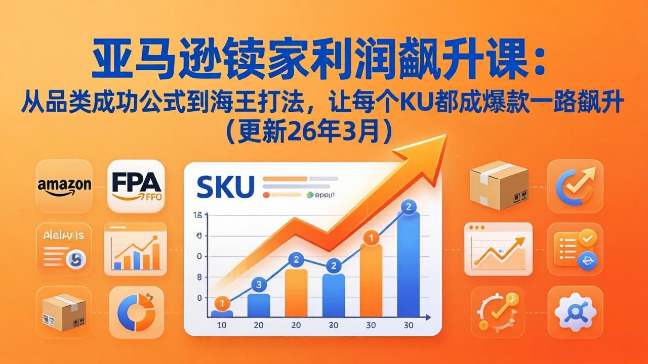 亚马逊卖家利润飙升课：从品类成功公式到海王打法，让每个SKU都成爆款一路飙升(更新26年3月-选优云网创