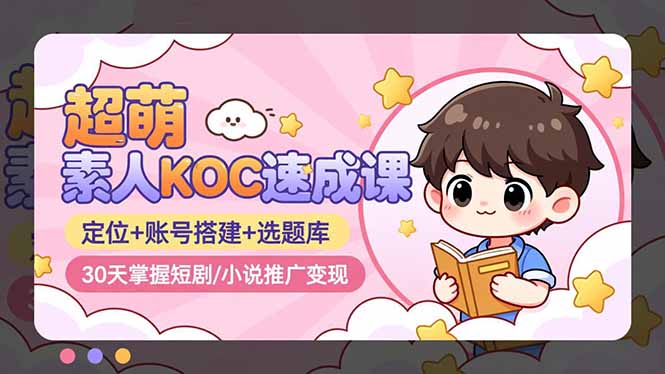 超萌 素人KOC速成课：定位+账号搭建+选题库，30天掌握短剧/小说推广变现-选优云网创