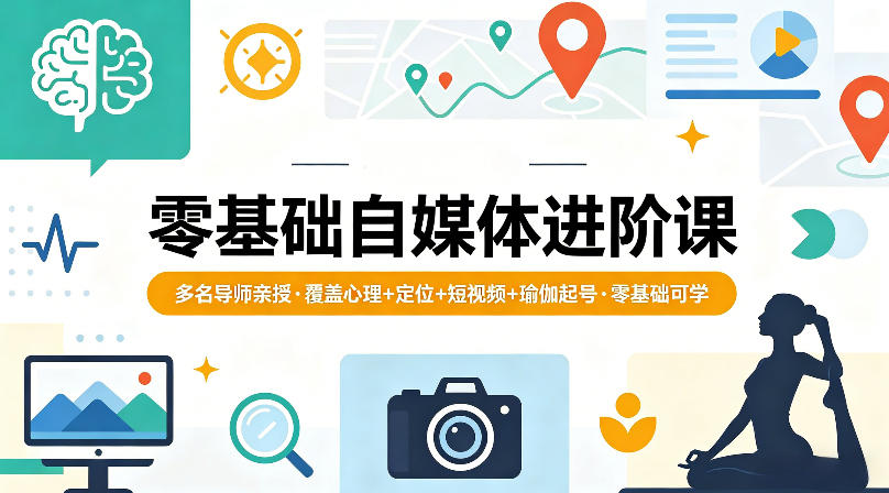 零基础自媒体进阶课，多名导师亲授，覆盖心理+定位+短视频+瑜伽起号，零基础可学-选优云网创