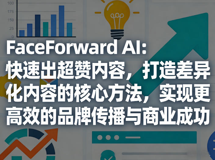 FaceForward AI：快速出超赞内容，打造差异化内容的核心方法，实现更高效的品牌传播与商业成功-选优云网创