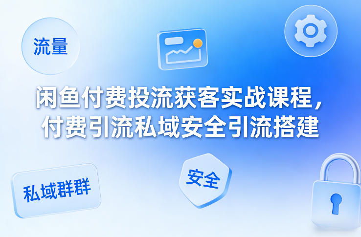 闲鱼付费投流获客实战课程，付费引流私域安全引流搭建-选优云网创