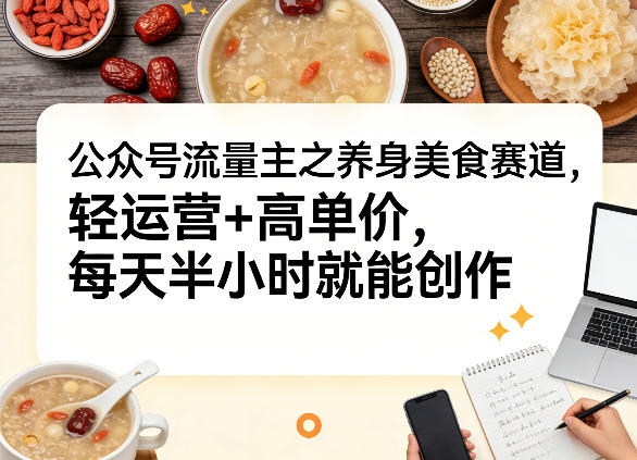 公众号流量主之养身美食赛道，轻运营+高单价，每天半小时就能创作-选优云网创