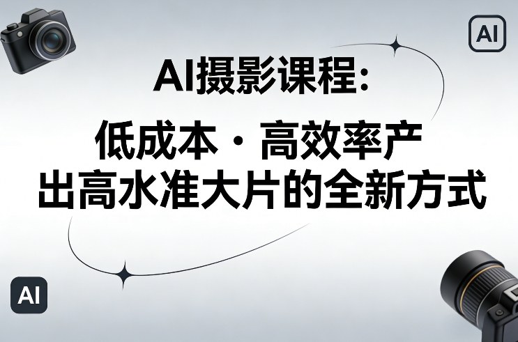 AI摄影课程，低成本高效率产出高水准大片的全新方式-选优云网创