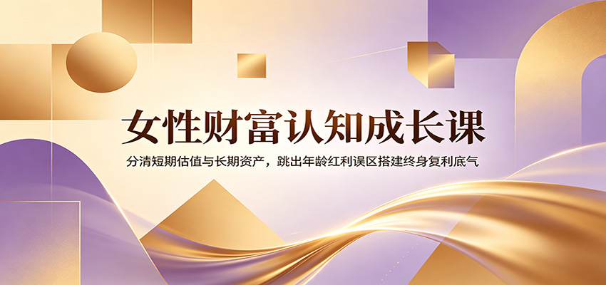 女性财富认知成长课:分清短期估值与长期资产,跳出年龄红利误区搭建终身复利底气-选优云网创