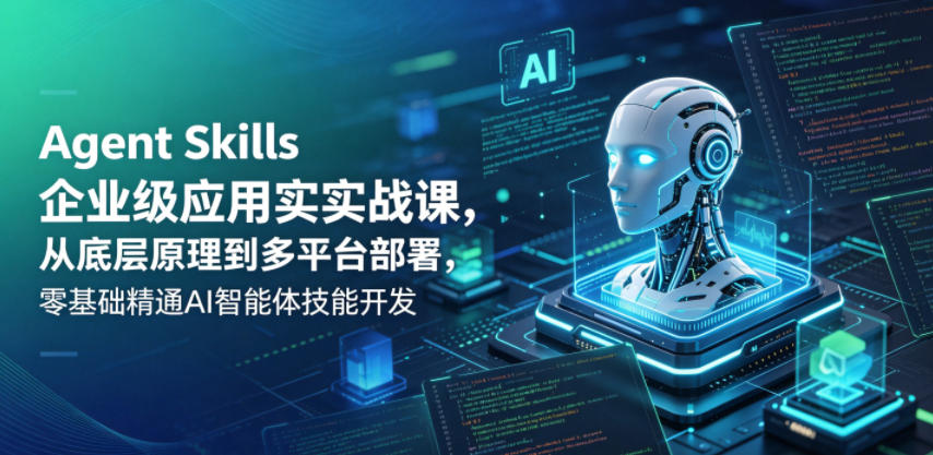 Agent Skills企业级应用实战课，从底层原理到多平台部署，零基础精通AI智能体技能开发-选优云网创
