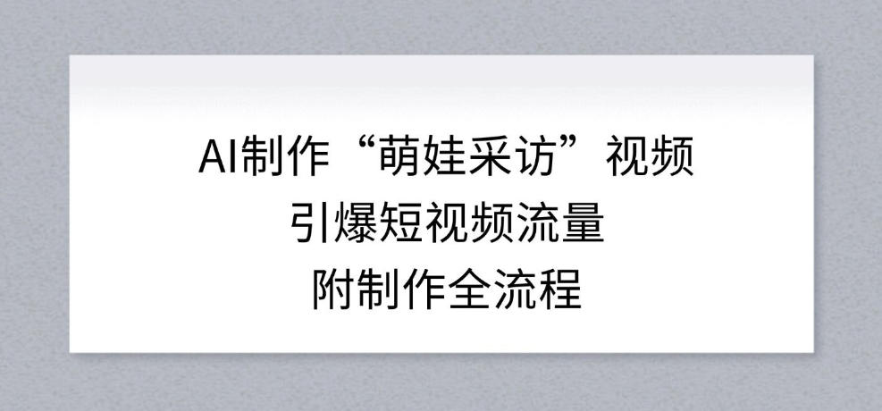 AI制作“萌娃采访”视频，引爆短视频流量，附制作全流程-选优云网创