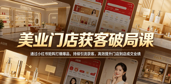 美业门店获客破局课，通过小红书矩阵打爆爆品，持续引流获客，高效提升门店到店成交业绩-选优云网创