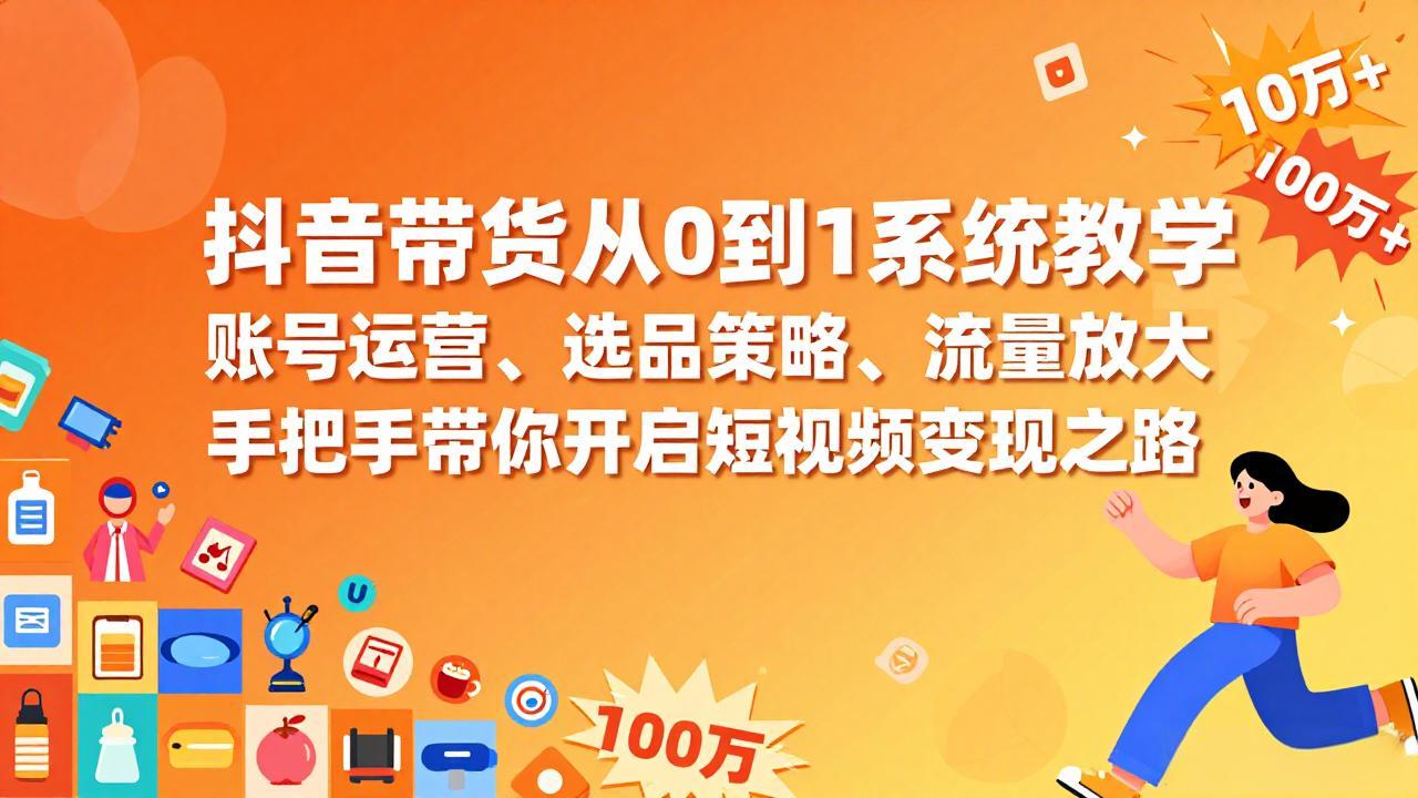 抖音带货从0到1系统教学，账号运营、选品策略、流量放大，手把手带你开启短视频变现之路-选优云网创