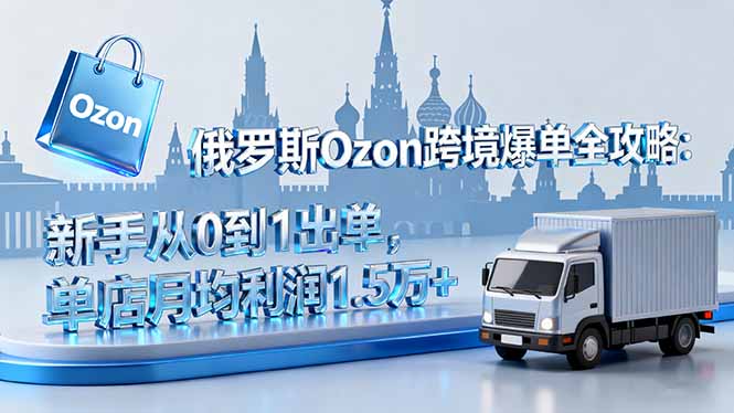 俄罗斯Ozon跨境爆单全攻略：新手从0到1出单，单店月均利润1.5万+-选优云网创