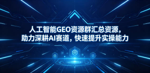 人工智能GEO资源群汇总资源，助力深耕AI赛道，快速提升实操能力-选优云网创