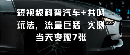 短视频科普汽车+共鸣玩法，流量巨猛实测当天变现7张-选优云网创