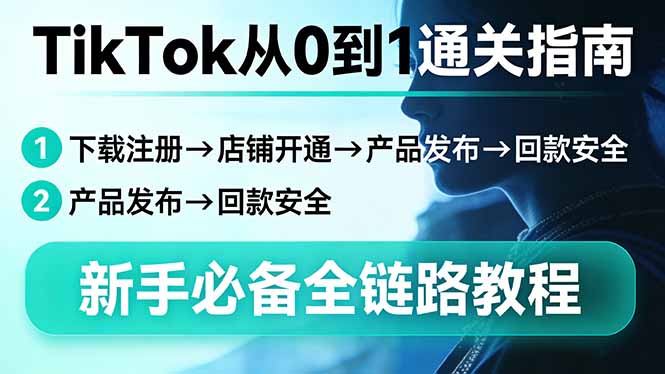 TikTok从0到1通关指南:下载注册→店铺开通→产品发布→回款安全,新手必备全链路教程-选优云网创