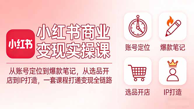 小红书商业变现实操课:从账号定位到爆款笔记,从选品开店到IP打造,一套课程打通变现全链路-选优云网创