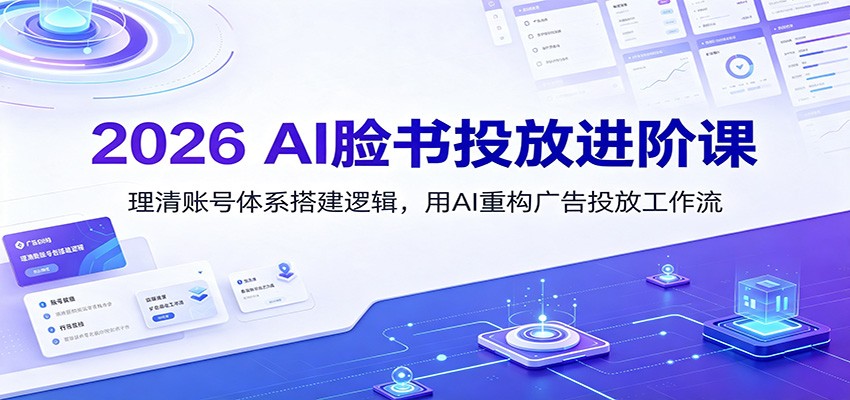 2026 AI脸书投放进阶课：理清账号体系搭建逻辑，用AI重构广告投放工作流(更新)-选优云网创