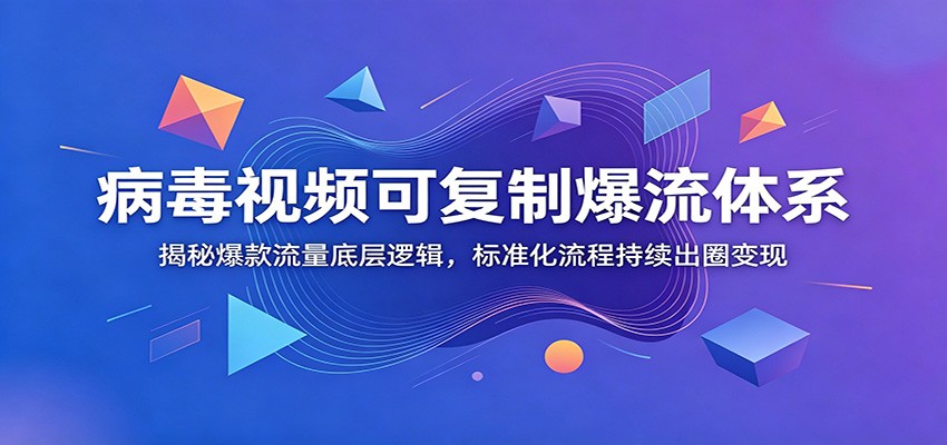 病毒视频可复制爆流体系：揭秘爆款流量底层逻辑，标准化流程持续出圈变现-选优云网创