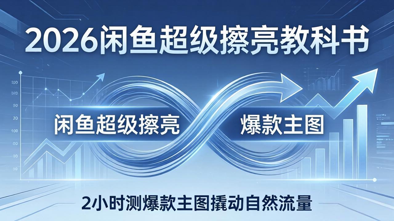 2026闲鱼超级擦亮教科书：底层逻辑出价×转化率，2小时测爆款主图撬动自然流量-选优云网创