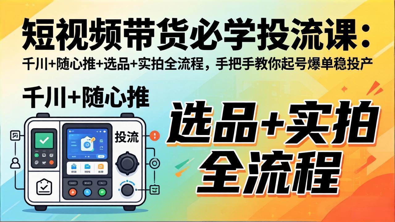 短视频带货必学投流课：千川+随心推+选品+实拍全流程，手把手教你起号爆单稳投产-选优云网创