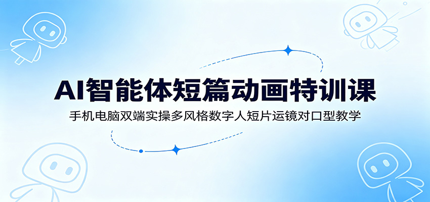 AI智能体短篇动画特训课：手机电脑双端实操多风格数字人短片运镜对口型教学-选优云网创