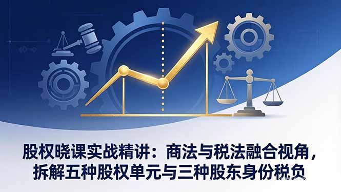 股权晓课实战精讲：商法与税法融合视角，拆解五种股权单元与三种股东身份税负-选优云网创