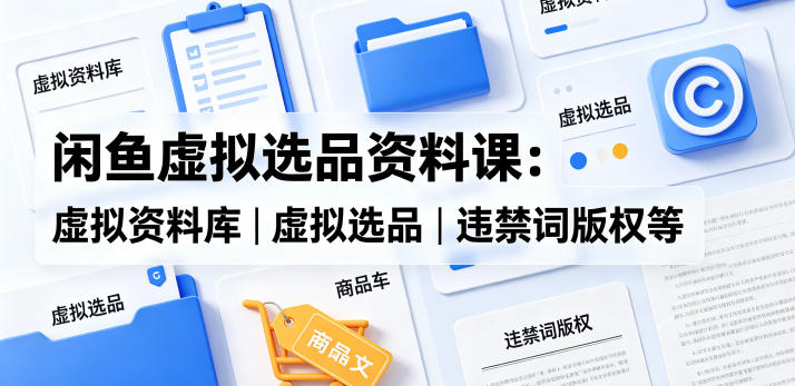 闲鱼虚拟选品资料课：虚拟资料库丨虚拟选品丨违禁词版权等-选优云网创