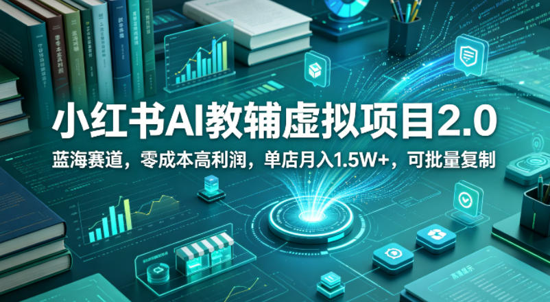 小红书AI教辅虚拟项目2.0，蓝海赛道，零成本高利润，单店月入1.5W+，可批量复制-选优云网创