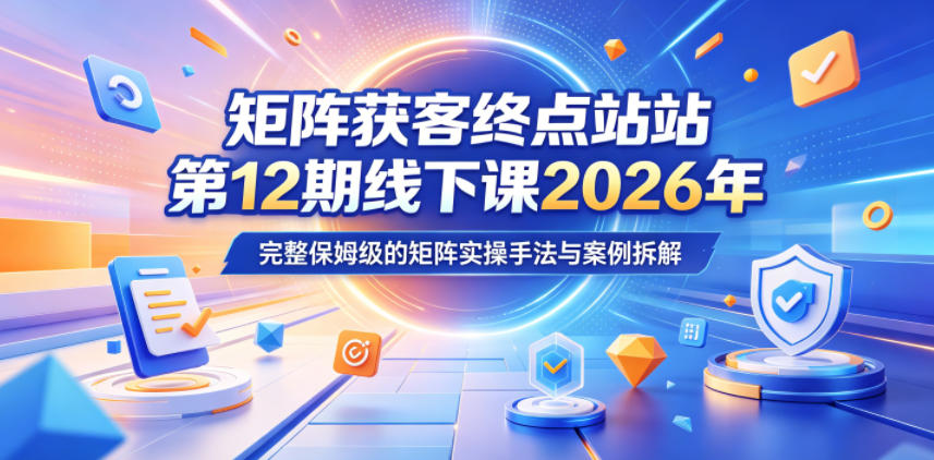 矩阵获客终点站第12期线下课2026年5月22-23号，完整保姆级的矩阵实操手法与案例拆解-选优云网创