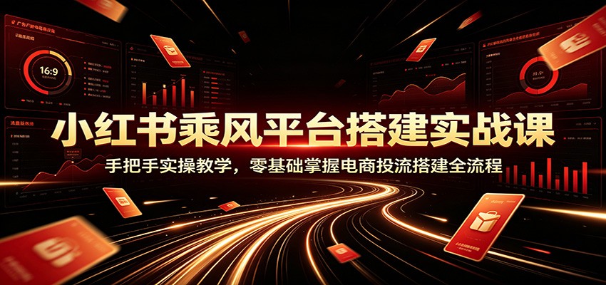 小红书乘风平台搭建实战课:手把手实操教学,零基础掌握电商投流搭建全流程-选优云网创