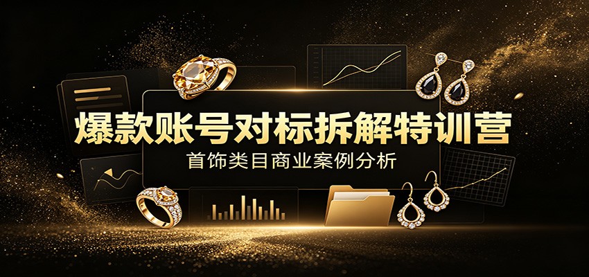 爆款账号对标拆解特训营：首饰类目商业案例分析，配套完整资料内容-选优云网创