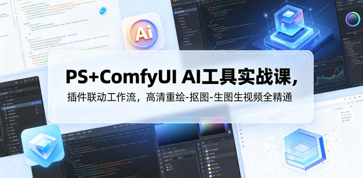 PS+ComfyUI AI工具实战课，插件联动工作流，高清重绘-抠图-生图生视频全精通-选优云网创
