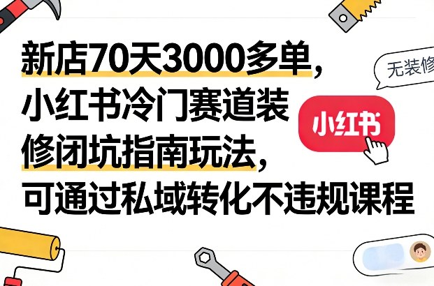 新店70天3000多单，小红书冷门赛道装修闭坑指南玩法，可通过私域转化不违规课程-选优云网创