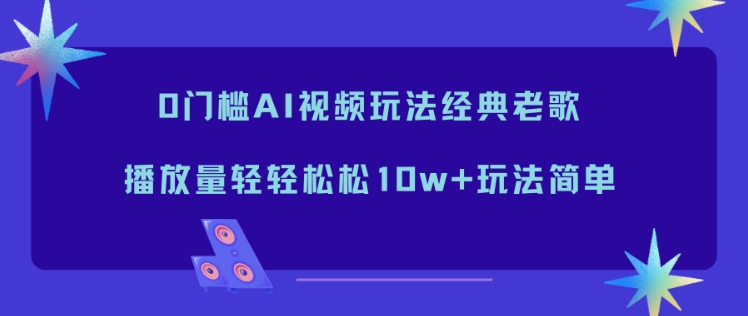 0门槛AI视频玩法经典老歌，播放量轻轻松松10w+玩法简单-选优云网创