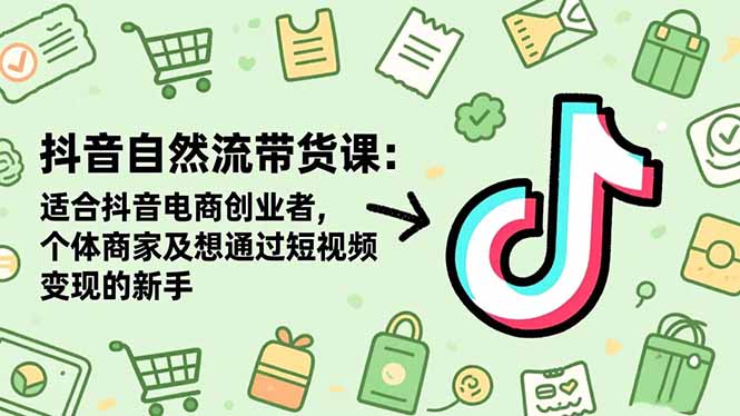 抖音自然流带货课：适合抖音电商创业者,个体商家及想通过短视频变现的新手-选优云网创