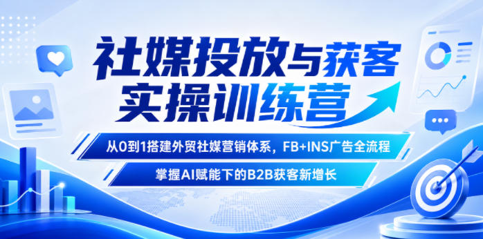 社媒投放与获客实操训练营，从0到1搭建外贸社媒营销体系，FB+INS广告全流程，掌握AI赋能下的B2B获客新增长-选优云网创
