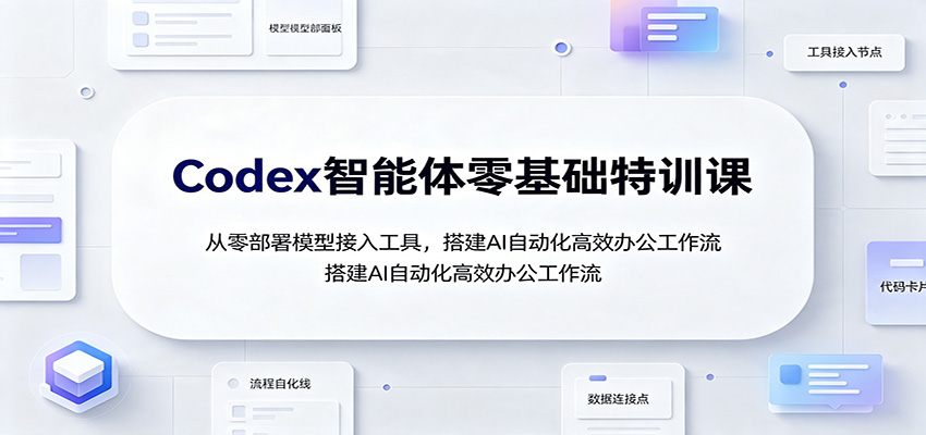 Codex智能体零基础特训课:从零部署模型接入工具,搭建AI自动化高效办公工作流-选优云网创
