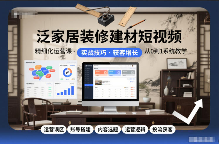泛家居装修建材短视频精细化运营课，运营误区+账号搭建+内容选题+运营逻辑+投流获客-选优云网创