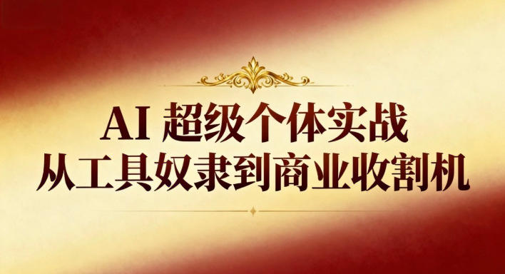 AI超级个体实战：从工具奴隶到商业收割机-选优云网创