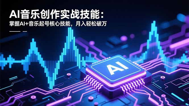 AI音乐创作实战技能：掌握AI+音乐起号核心技能，月入轻松破万-选优云网创